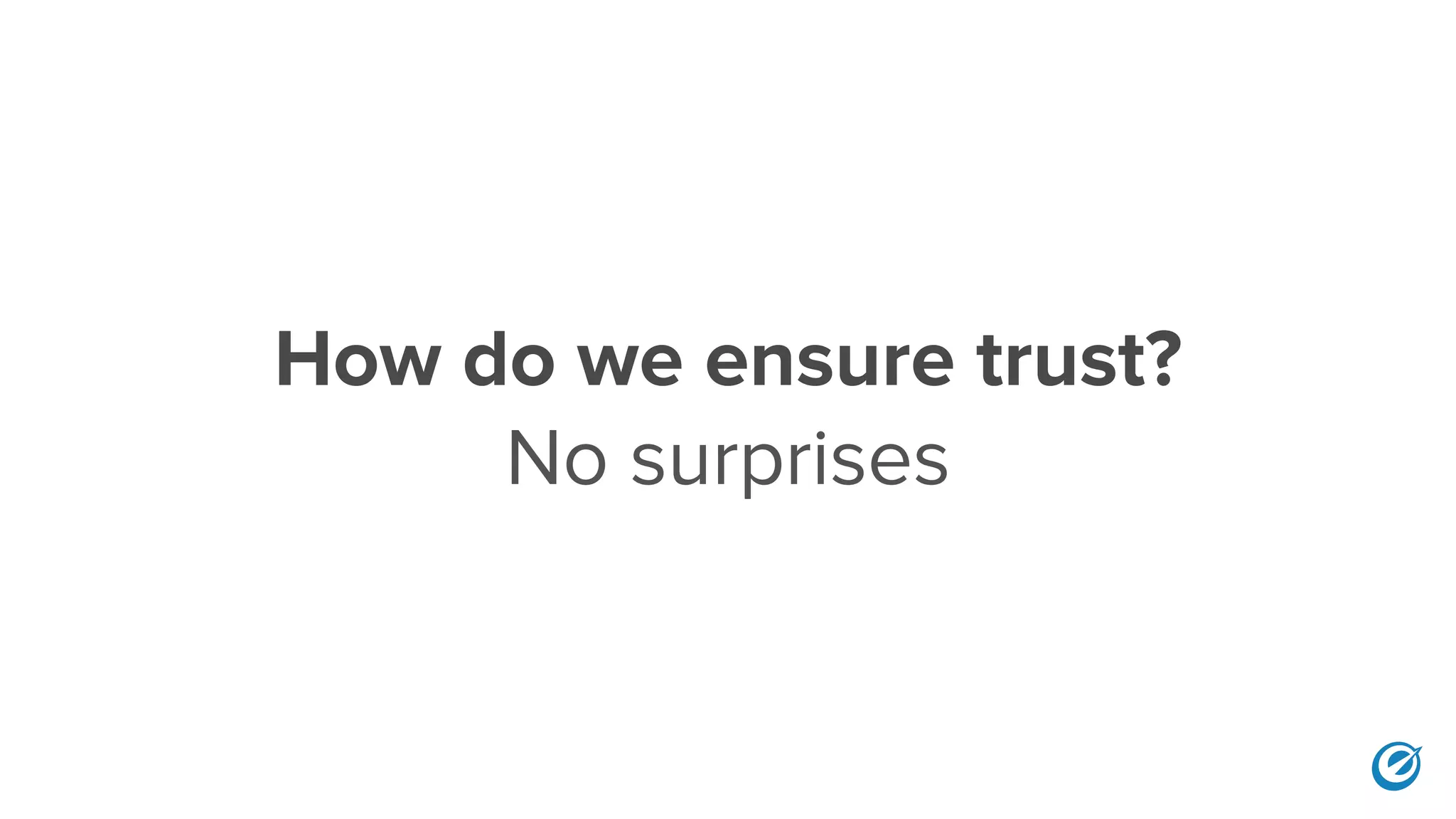How do we ensure trust?
No surprises
 