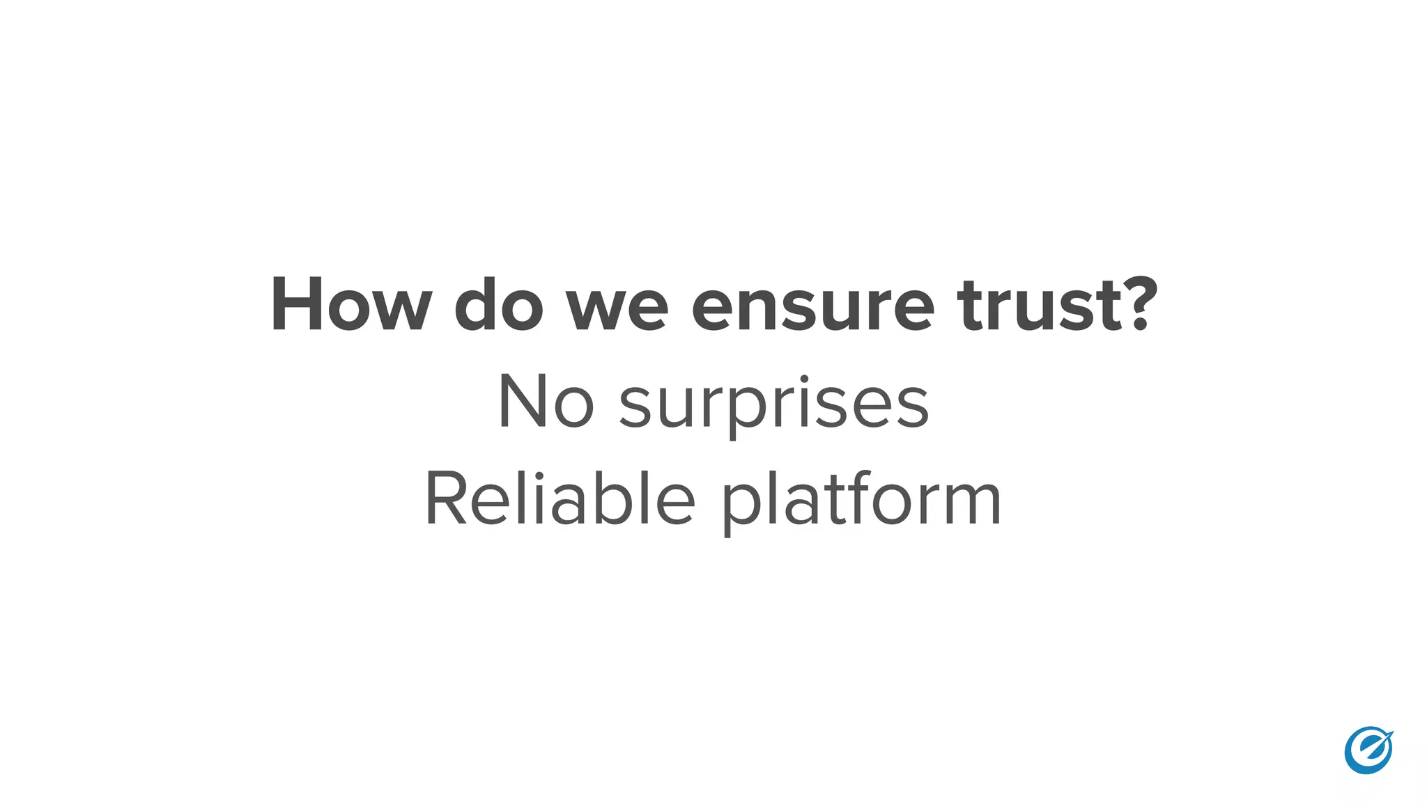 How do we ensure trust?
No surprises
Reliable platform
 