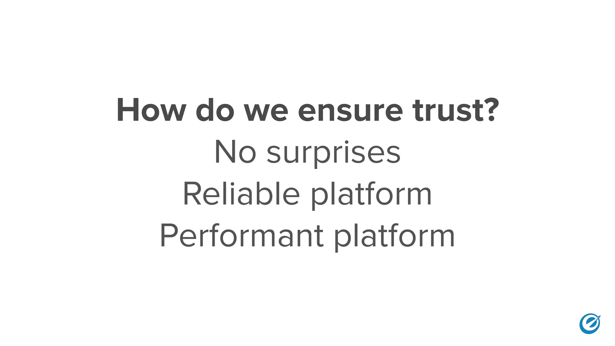 How do we ensure trust?
No surprises
Reliable platform
Performant platform
 
