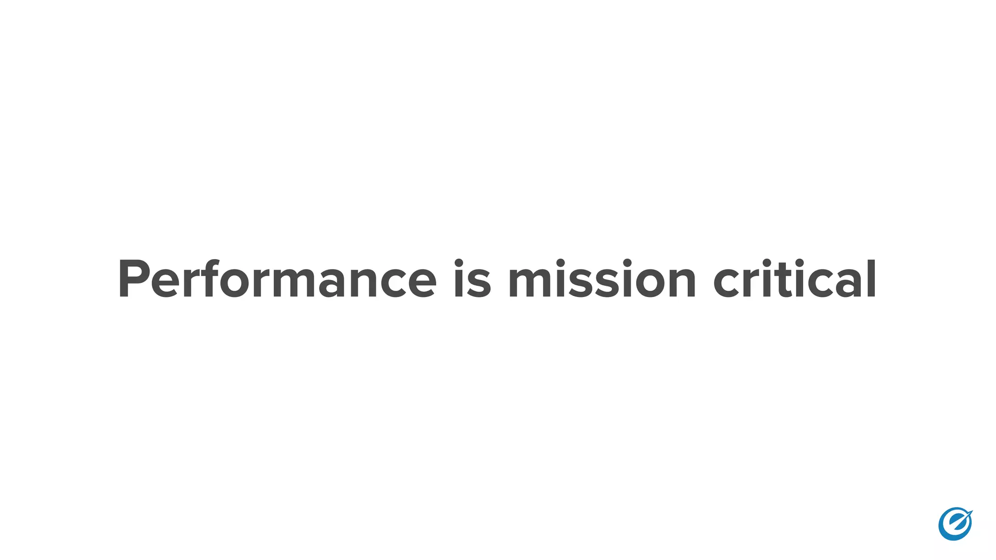 Performance is mission critical
 