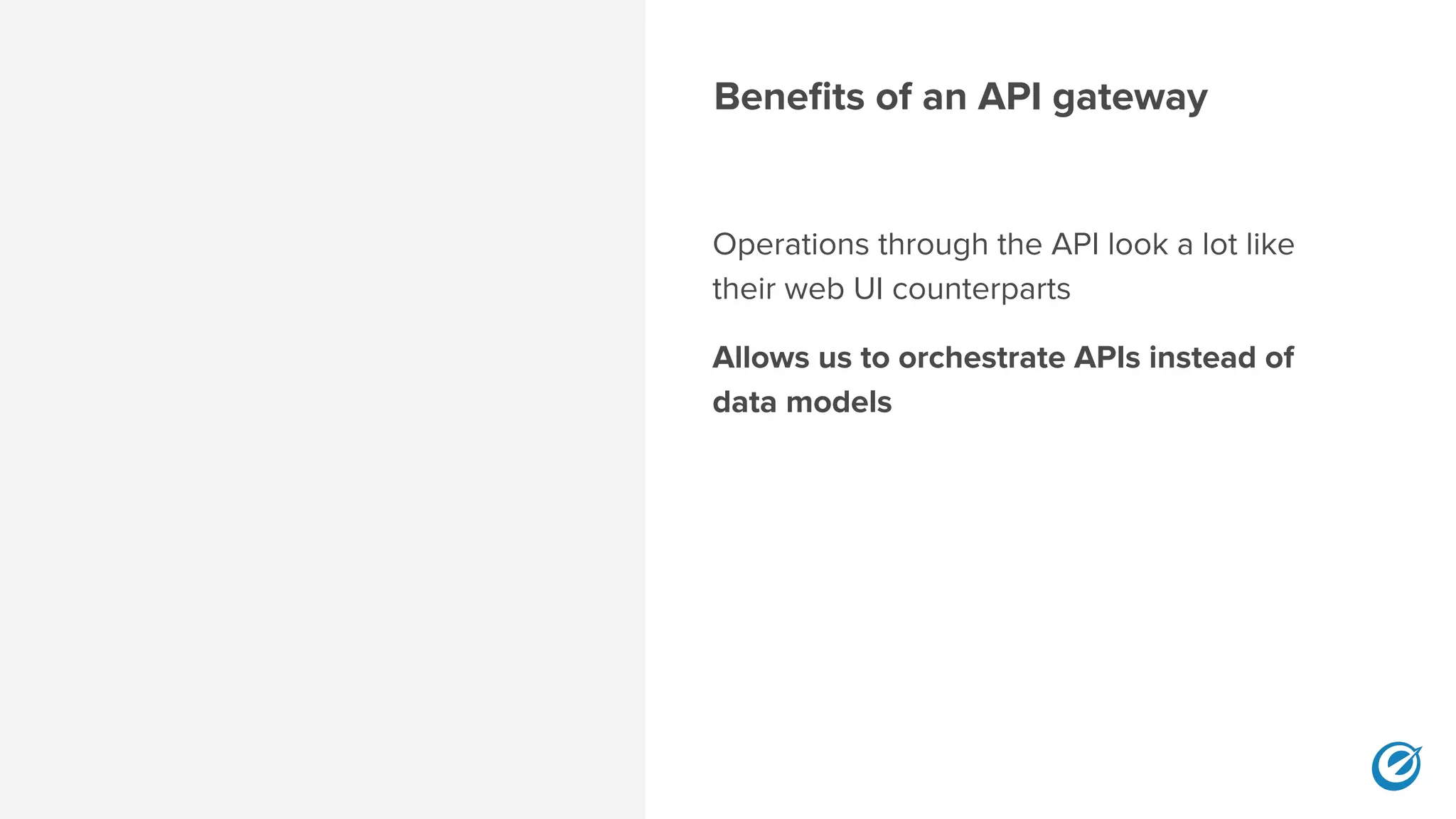 Benefits of an API gateway
Operations through the API look a lot like
their web UI counterparts
Allows us to orchestrate APIs instead of
data models 
 