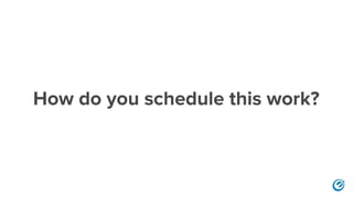 How do you schedule this work?
 