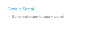 Code is Social
• Better make sure it actually works!
 