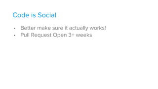 Code is Social
• Better make sure it actually works!
• Pull Request Open 3+ weeks
 