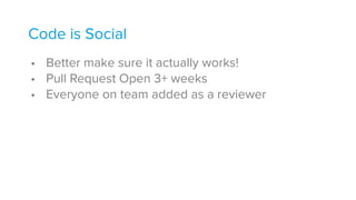 Code is Social
• Better make sure it actually works!
• Pull Request Open 3+ weeks
• Everyone on team added as a reviewer
 