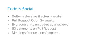 Code is Social
• Better make sure it actually works!
• Pull Request Open 3+ weeks
• Everyone on team added as a reviewer
• 63 comments on Pull Request
• Meetings for questions/concerns
 