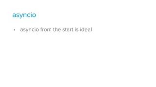 • asyncio from the start is ideal
asyncio
 