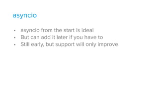 • asyncio from the start is ideal
• But can add it later if you have to
• Still early, but support will only improve
asyncio
 