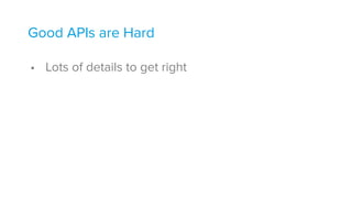 Good APIs are Hard 
• Lots of details to get right
 
