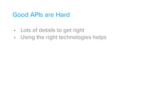 Good APIs are Hard 
• Lots of details to get right
• Using the right technologies helps
 