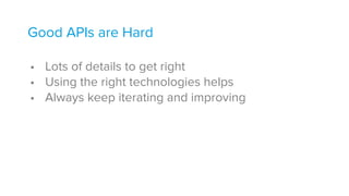 Good APIs are Hard 
• Lots of details to get right
• Using the right technologies helps
• Always keep iterating and improving
 
