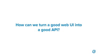 How can we turn a good web UI into
a good API?
 