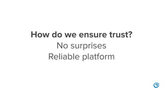 How do we ensure trust?
No surprises
Reliable platform
 