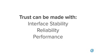 Trust can be made with:
Interface Stability
Reliability
Performance
 