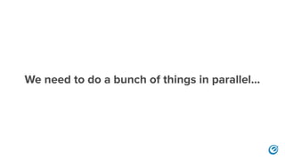 We need to do a bunch of things in parallel...
 