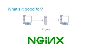 What’s it good for?
Proxy
 