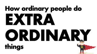 How ordinary people do
EXTRA
ORDINARY
things
 
