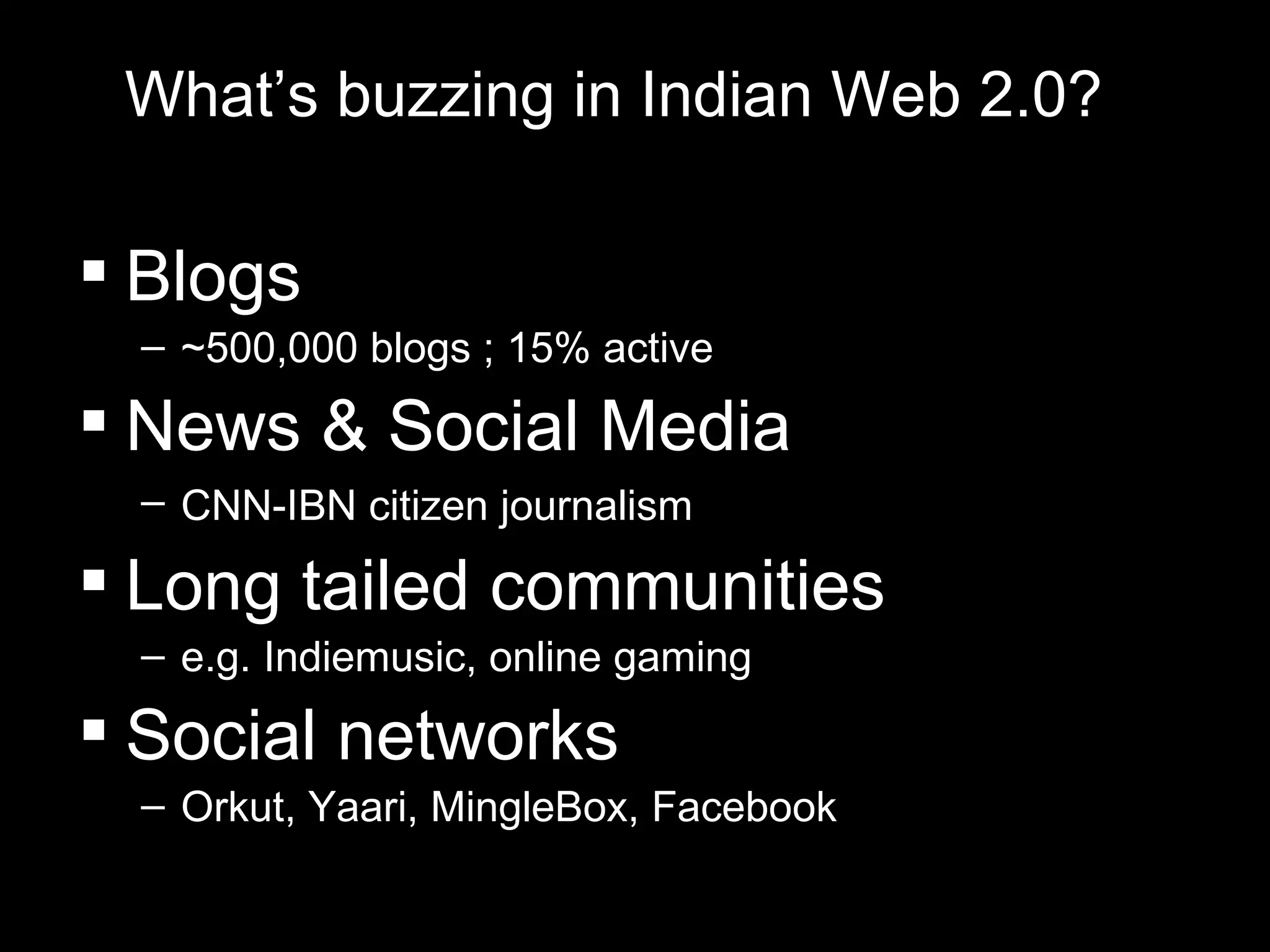 What’s buzzing in Indian Web 2.0? Blogs ~500,000 blogs ; 15% active  News & Social Media CNN-IBN citizen journalism   Long tailed communities e.g. Indiemusic, online gaming Social networks Orkut, Yaari, MingleBox, Facebook  