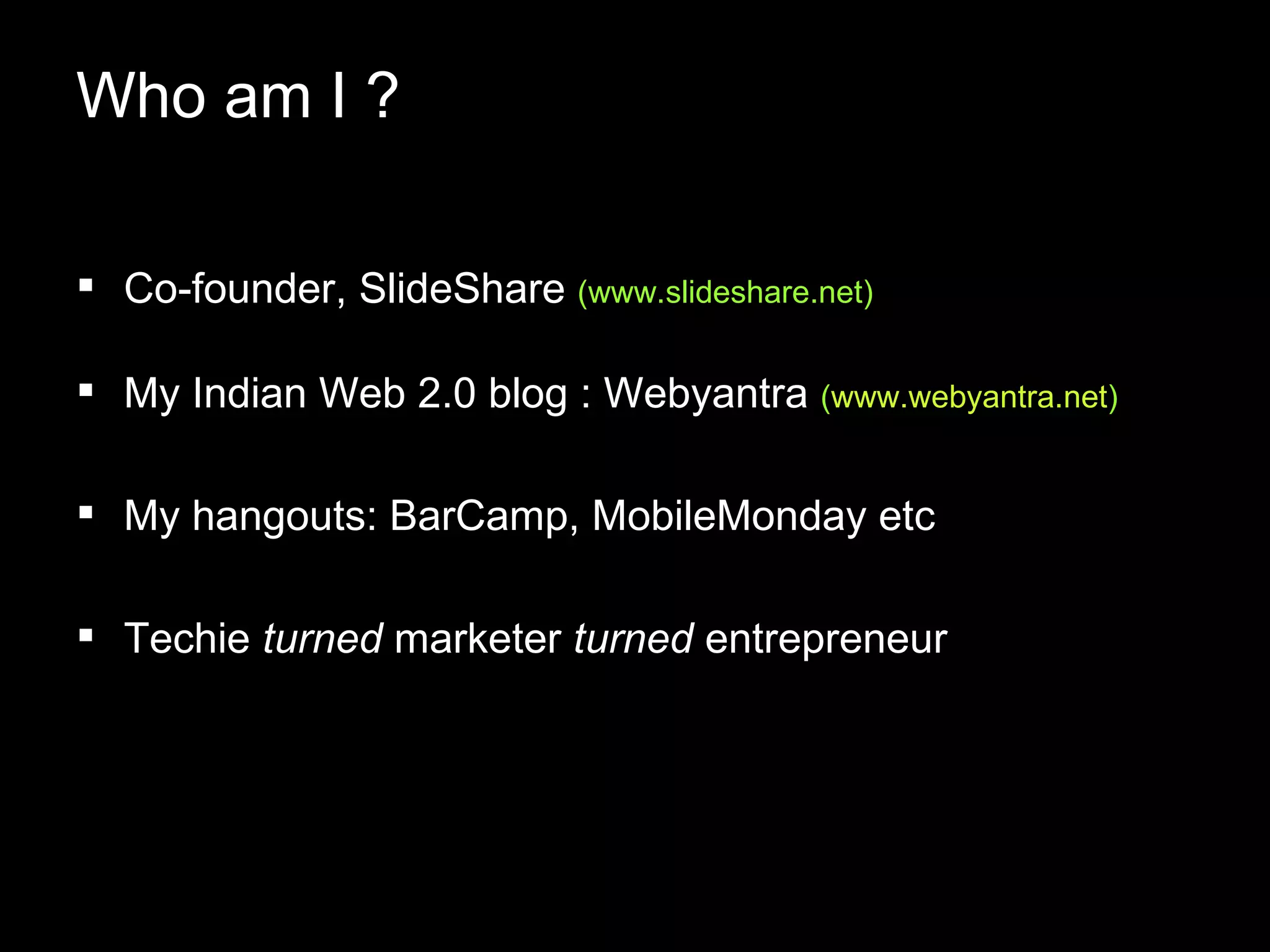 Co-founder, SlideShare  (www.slideshare.net) My Indian Web 2.0 blog : Webyantra  ( www.webyantra.net ) My hangouts: BarCamp, MobileMonday etc Techie  turned  marketer  turned  entrepreneur Who am I ?  