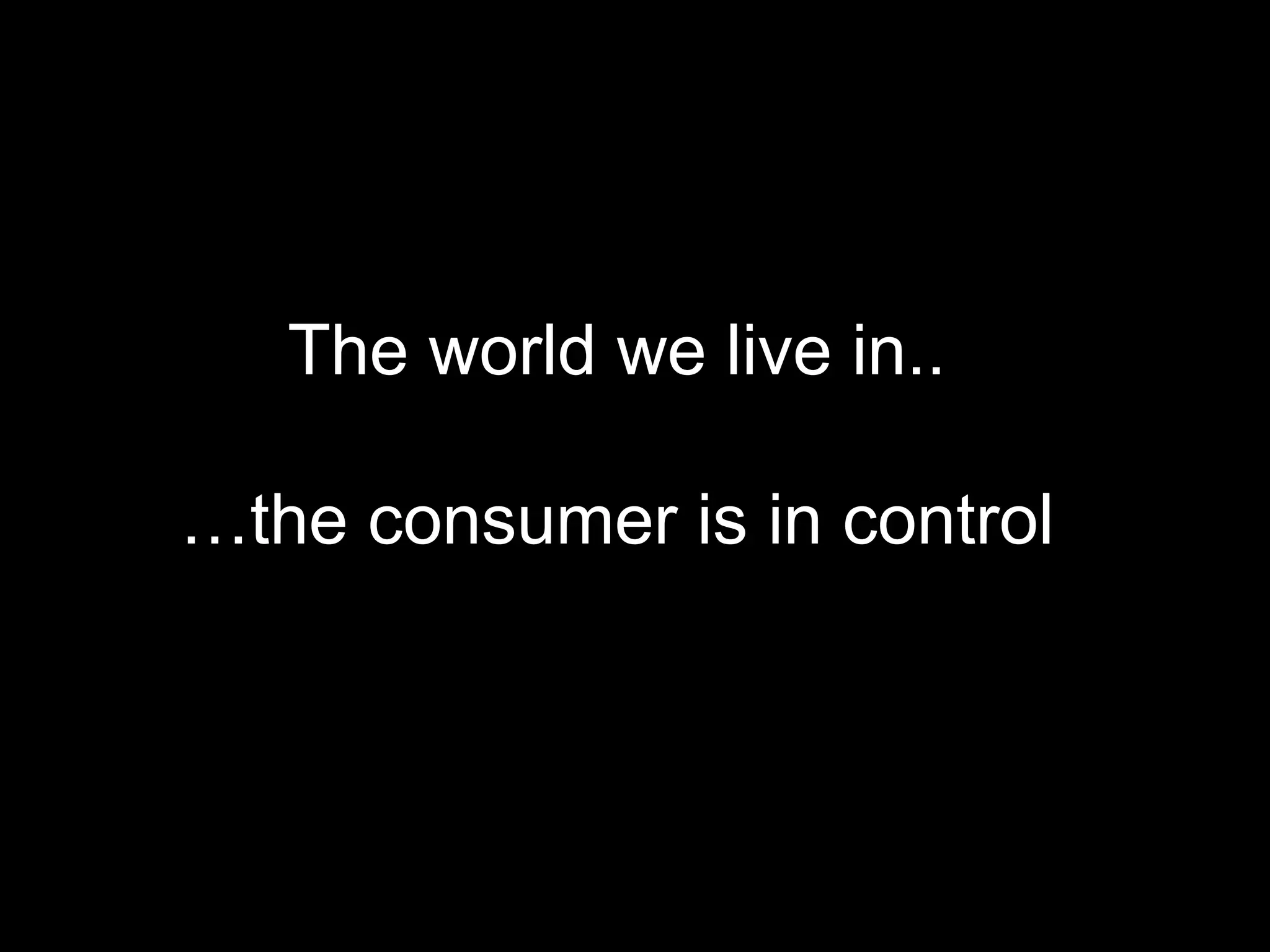 The world we live in..  …the consumer is in control  
