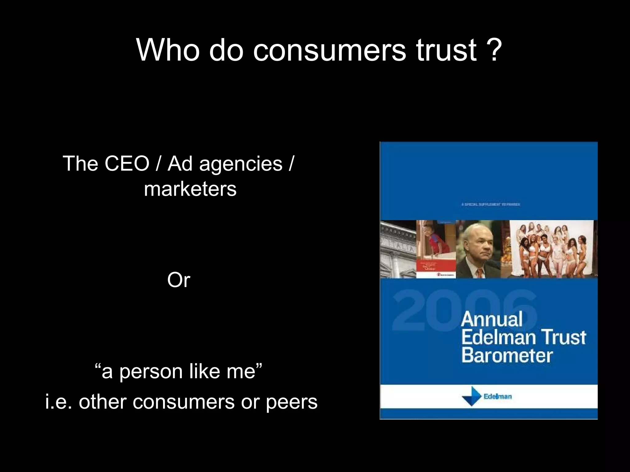 Who do consumers trust ? The CEO / Ad agencies / marketers Or  “ a person like me” i.e. other consumers or peers 