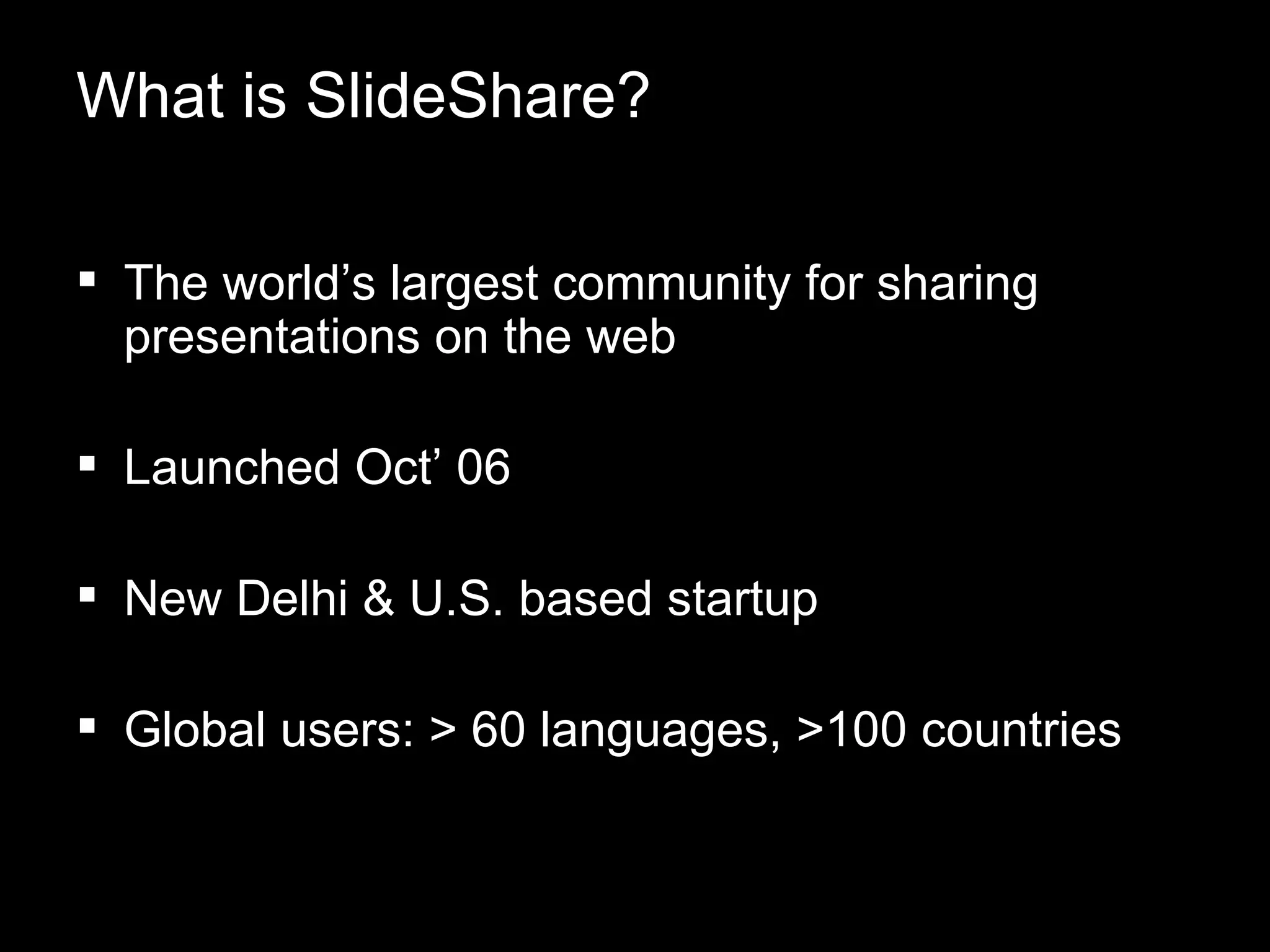 The world’s largest community for sharing  presentations on the web Launched Oct’ 06 New Delhi & U.S. based startup Global users: > 60 languages, >100 countries What is SlideShare?  