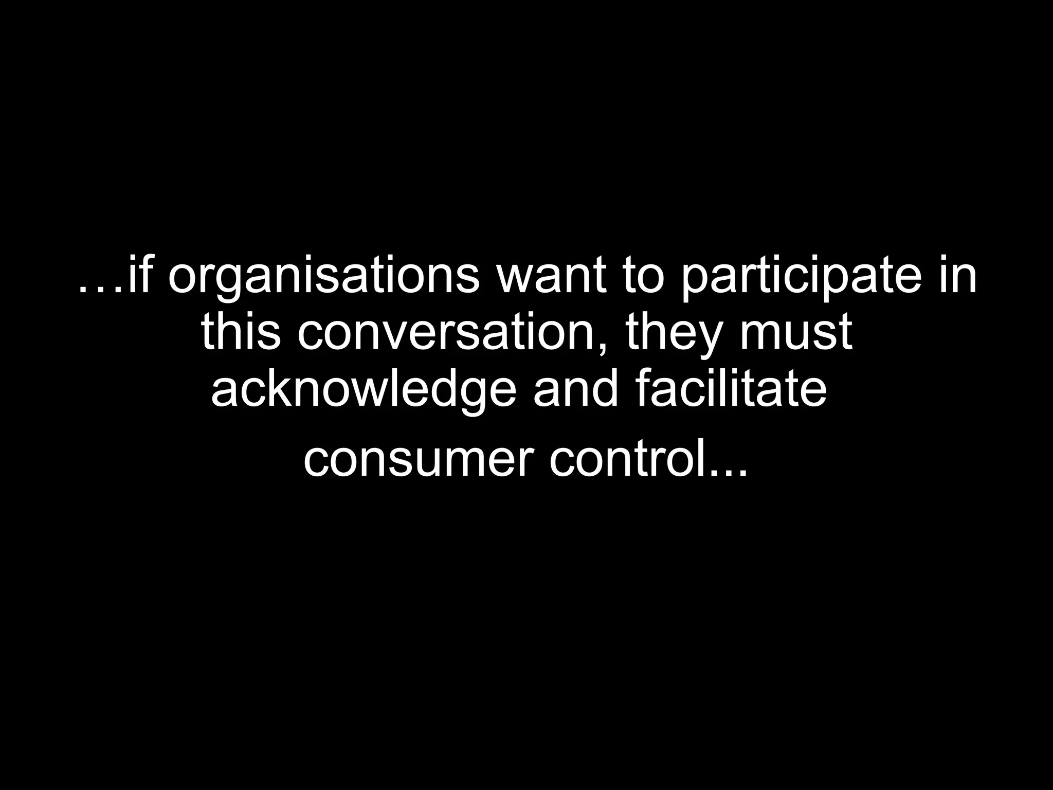 … if organisations want to participate in this conversation, they must acknowledge and facilitate  consumer control... 