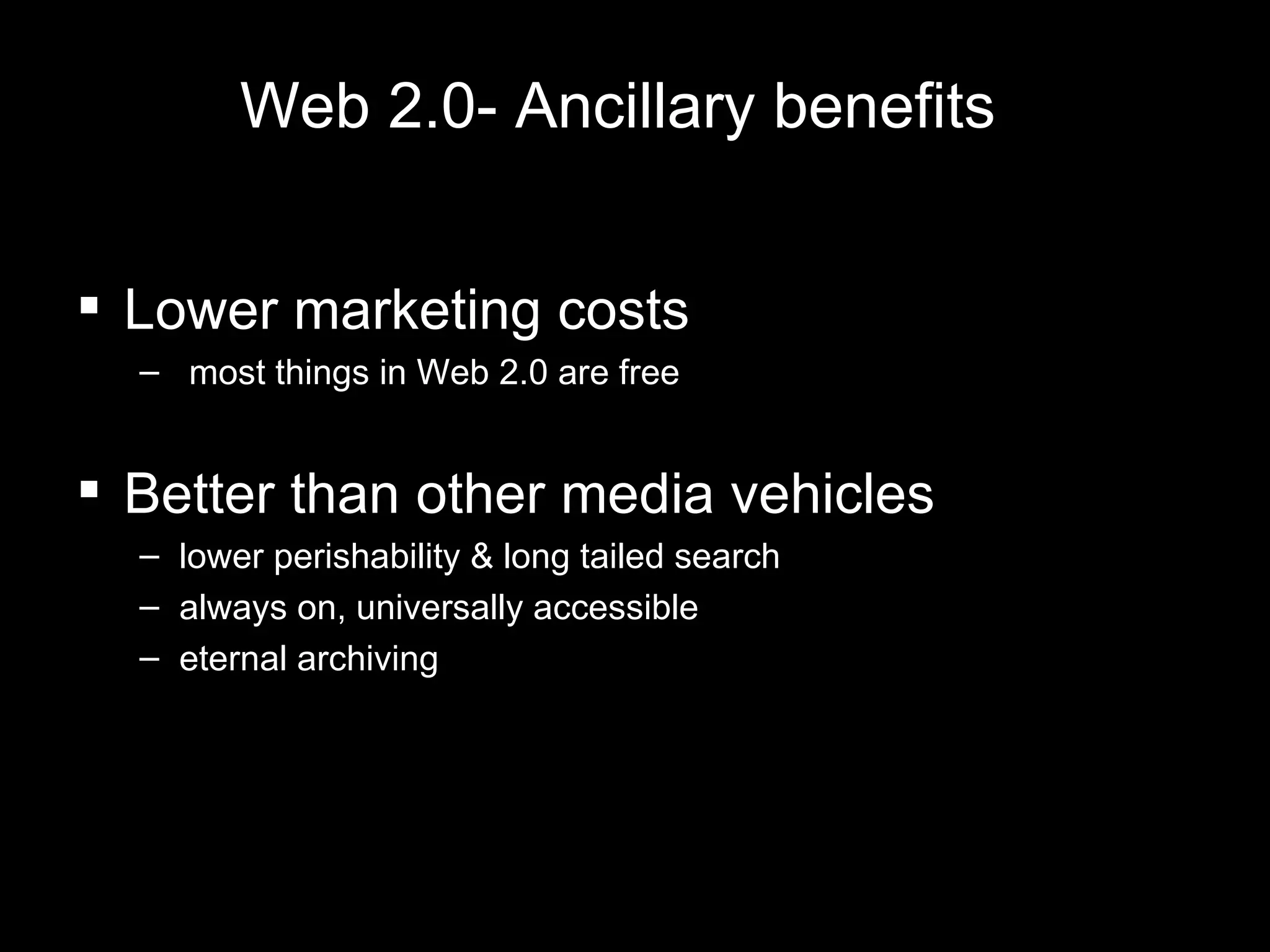 Web 2.0- Ancillary benefits  Lower marketing costs most things in Web 2.0 are free Better than other media vehicles lower perishability & long tailed search always on, universally accessible eternal archiving 