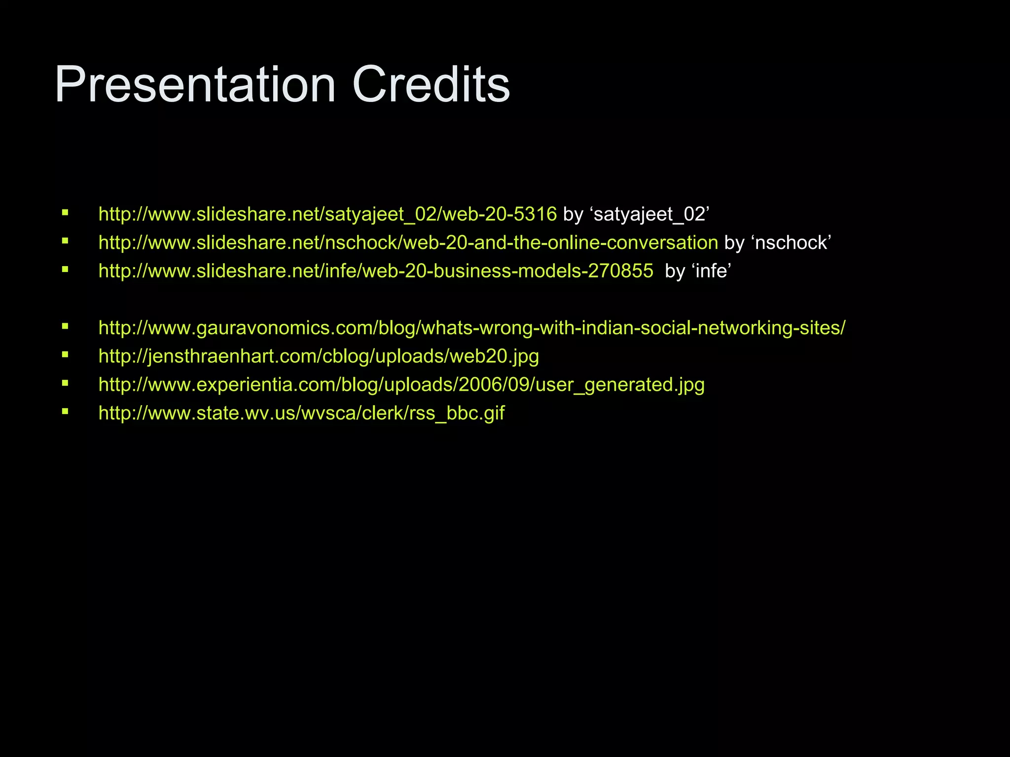 Presentation Credits http://www.slideshare.net/satyajeet_02/web-20-5316  by ‘satyajeet_02’  http://www.slideshare.net/nschock/web-20-and-the-online-conversation  by ‘nschock’ http://www.slideshare.net/infe/web-20-business-models-270855   by ‘infe’ http://www.gauravonomics.com/blog/whats-wrong-with-indian-social-networking-sites/ http://jensthraenhart.com/cblog/uploads/web20.jpg http://www.experientia.com/blog/uploads/2006/09/user_generated.jpg http://www.state.wv.us/wvsca/clerk/rss_bbc.gif   
