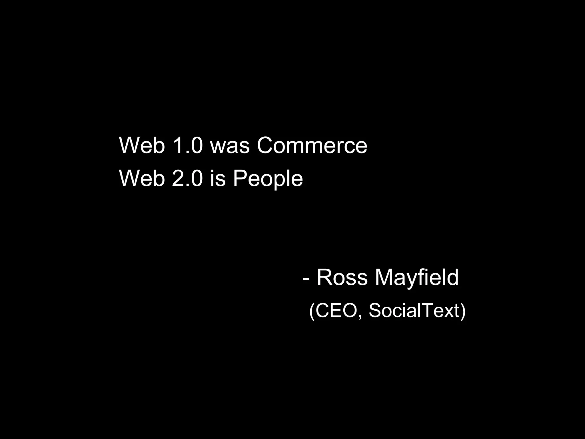 Web 1.0 was Commerce Web 2.0 is People - Ross Mayfield  (CEO, SocialText) 