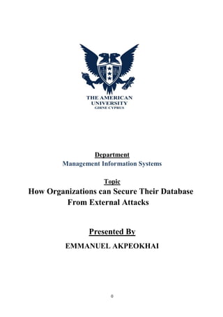 0
Department
Management Information Systems
Topic
How Organizations can Secure Their Database
From External Attacks
Presented By
EMMANUEL AKPEOKHAI
 