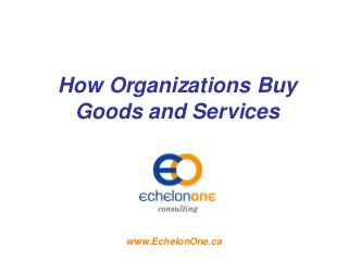 How Organizations Buy
Goods and Services
www.EchelonOne.ca
 
