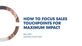 May 2020
OpenView Growth Team
HOW TO FOCUS SALES
TOUCHPOINTS FOR
MAXIMUM IMPACT
 