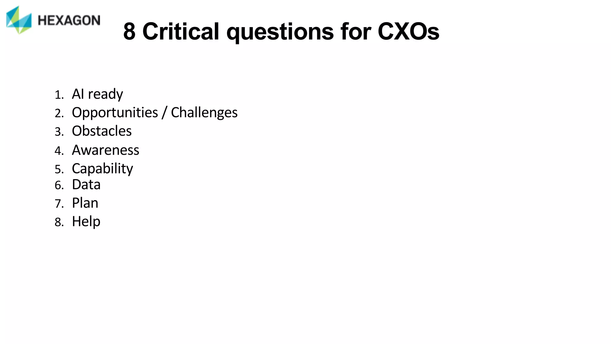 8"Critical"questions"for"CXOs
1. AI%ready%
2. Opportunities%/%Challenges
3. Obstacles
4. Awareness
5. Capability
6. Data
7. Plan
8. Help
 