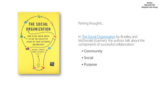 Sydney
Microsoft 365
AdoptionUserGroup
Parting thoughts…
In The Social Organization by Bradley and
McDonald (Gartner), the authors talk about the
components of successful collaboration:
▪ Community
▪ Social
▪ Purpose
 