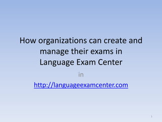 How organizations can create and 
manage their exams in 
Language Exam Center 
in 
http://languageexamcenter.com 
1 
 
