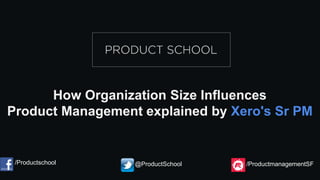 How Organization Size Influences
Product Management explained by Xero's Sr PM
/Productschool @ProductSchool /ProductmanagementSF
 