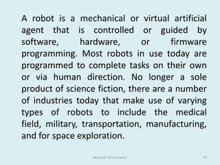 Operating systemsMulti-programming	Multi-programming is a method of operating such that several programs appear to be running at once.	The operating system switches jobs in and out of processor time according to priority. For example, while one job is being allocated printer time, another will be being processed in memory. The processor is so fast that it seems that many jobs are being processed at the same time.	Batch processing 	A batch processing system is where programs or data are collected together in a batch and processed in one go. Typically the processing of payrolls, electricity bills, invoices and daily transactions are dealt with this way. 	This method of operation lends itself to jobs with similar inputs, processing and outputs where no human intervention is needed. Jobs are stored in a queue until the computer is ready to deal with them. Often batch processed jobs are done overnight. Manoj K. CVS Lonavala35