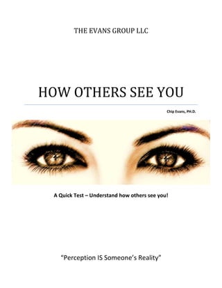 THE EVANS GROUP LLC
HOW OTHERS SEE YOU
Chip Evans, PH.D.
A Quick Test – Understand how others see you!
“Perception IS Someone’s Reality”
 