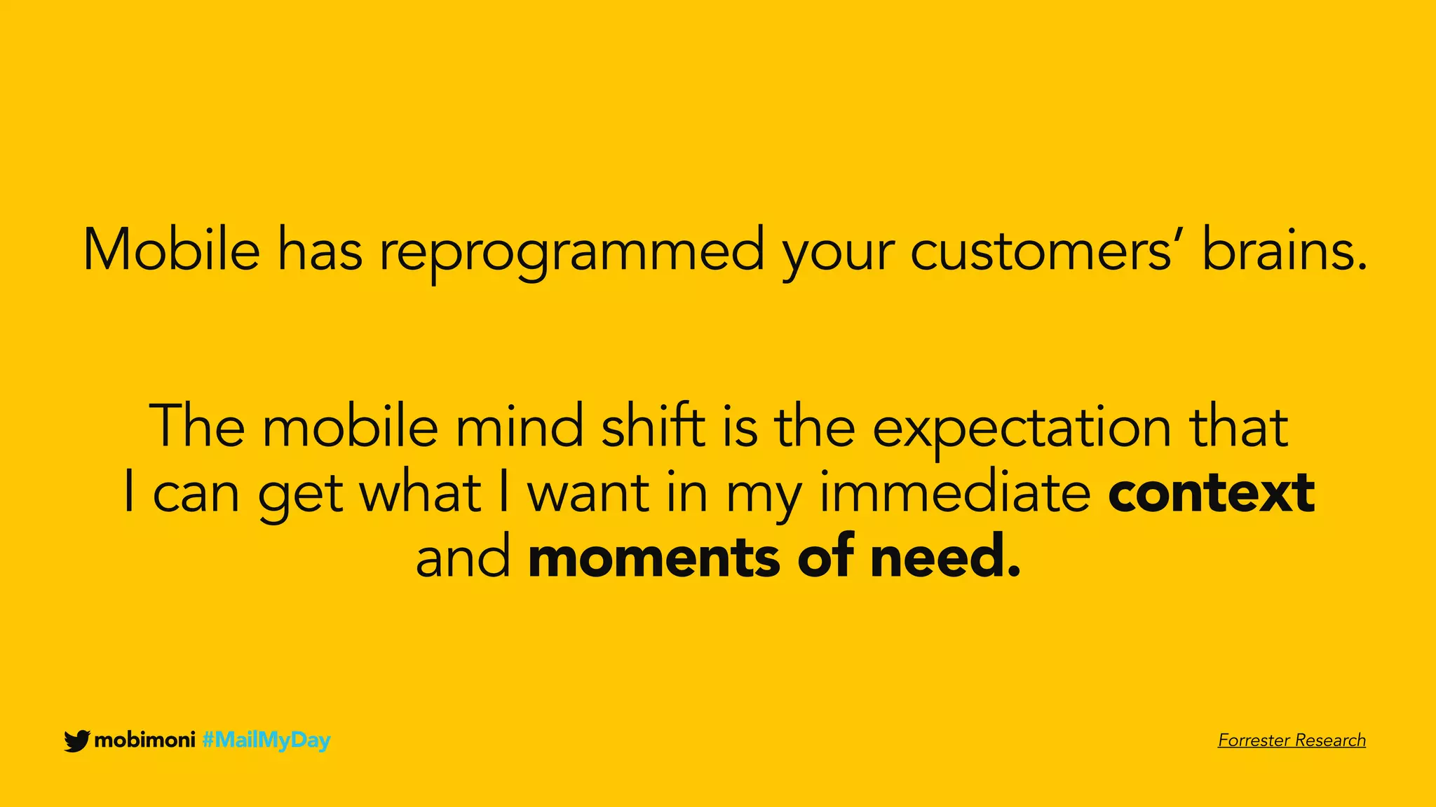 The mobile mind shift is the expectation that
I can get what I want in my immediate context
and moments of need.
Mobile has reprogrammed your customers’ brains.
mobimoni #MailMyDay Forrester Research
 
