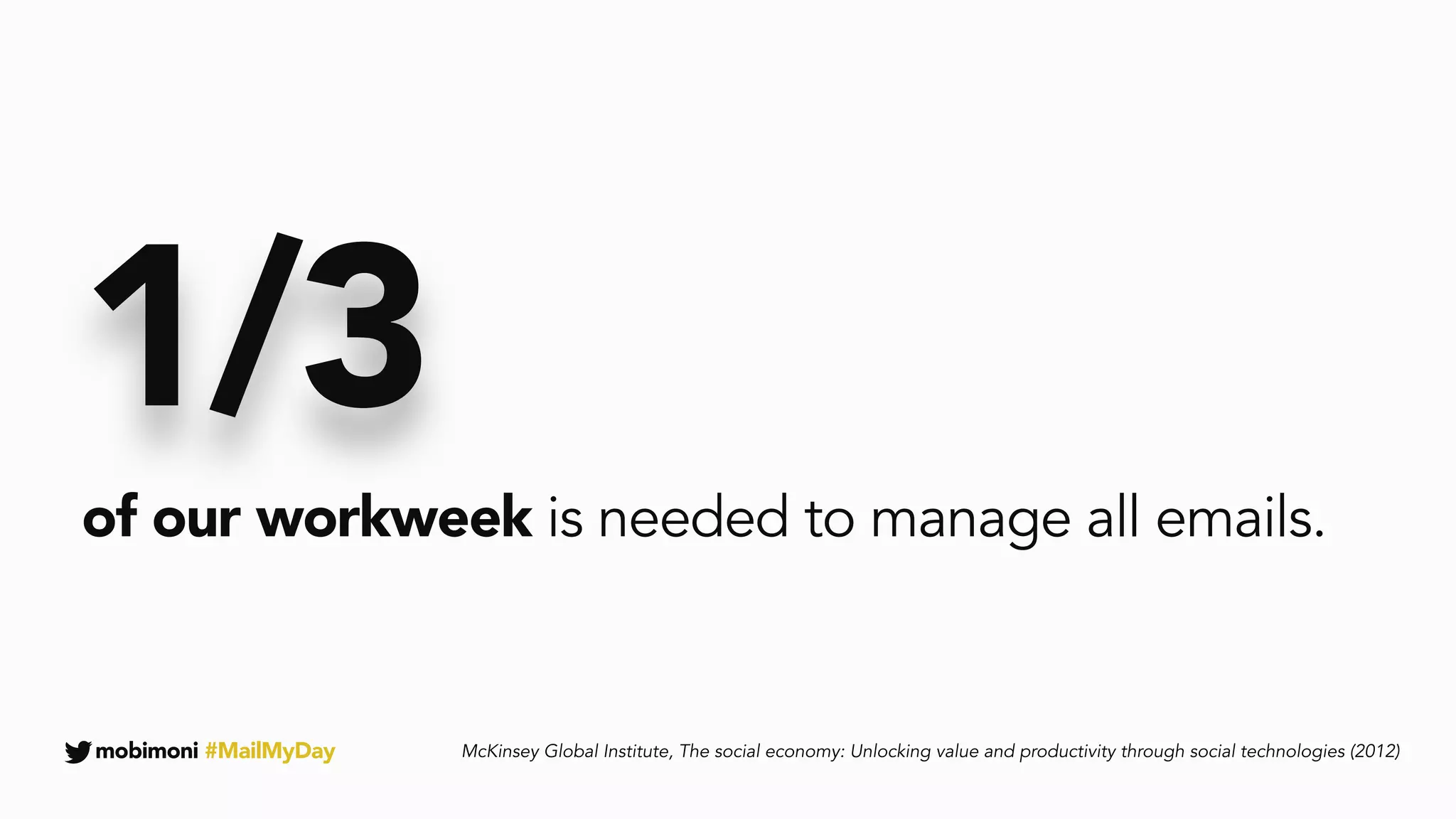 mobimoni #MailMyDay
1/3
McKinsey Global Institute, The social economy: Unlocking value and productivity through social technologies (2012)
of our workweek is needed to manage all emails.
 