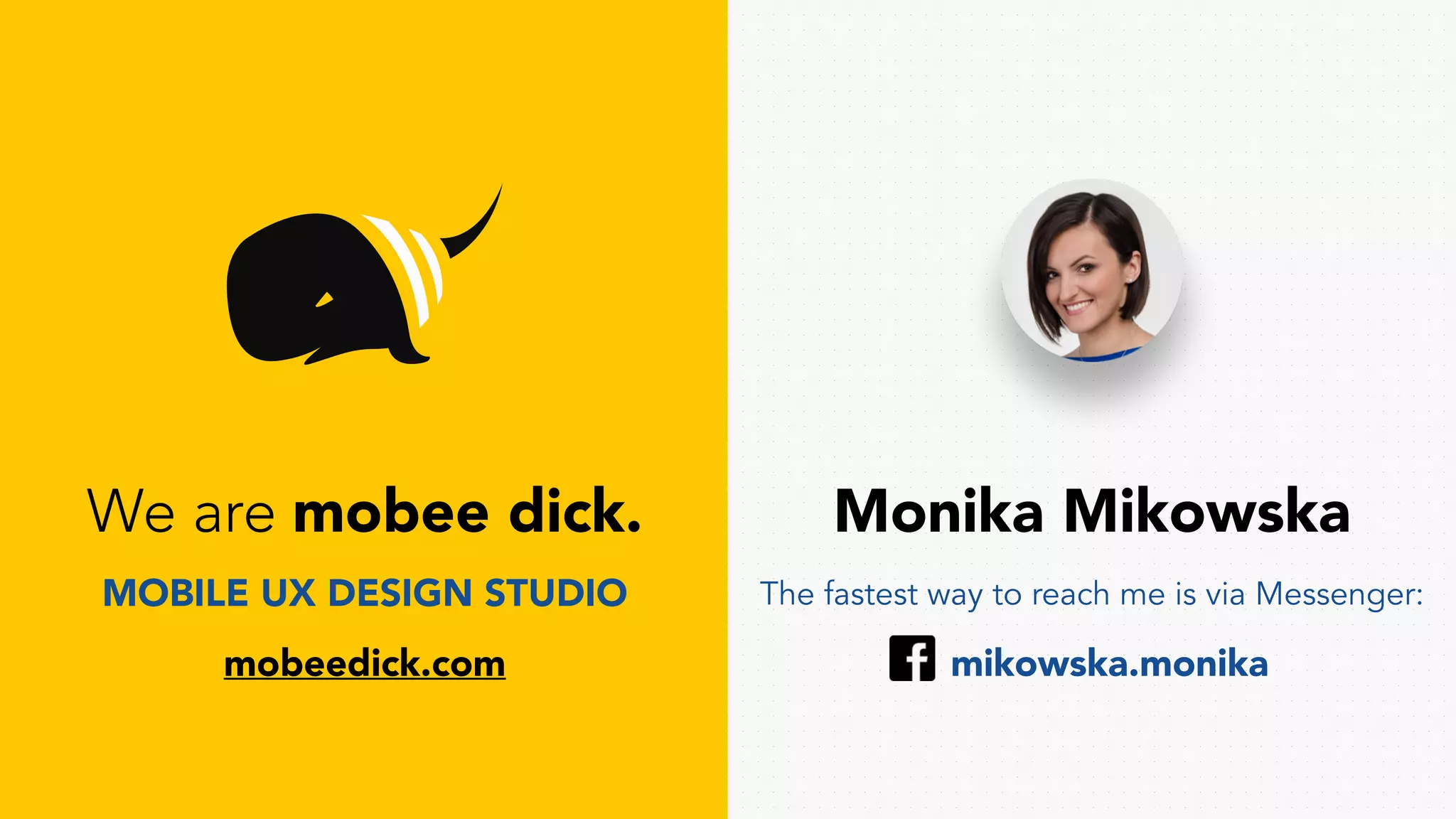 mikowska.monika
We are mobee dick. Monika Mikowska
MOBILE UX DESIGN STUDIO
mobeedick.com
The fastest way to reach me is via Messenger:
 