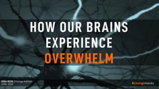 LENA ROSS Change Advisor
APRIL 2020
HOW OUR BRAINS
EXPERIENCE
OVERWHELM
 