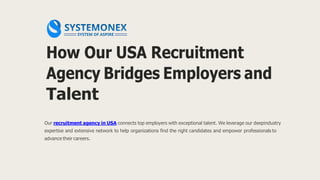 How Our USA Recruitment
Agency Bridges Employers and
Talent
Our recruitment agency in USA connects top employers with exceptional talent. We leverage our deepindustry
expertise and extensive network to help organizations find the right candidates and empower professionals to
advance their careers.
 