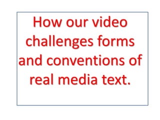 How our video
 challenges forms
and conventions of
  real media text.
 