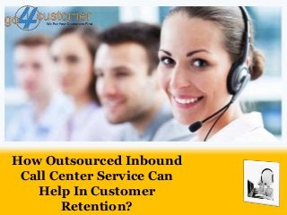 How Outsourced Inbound
Call Center Service Can
Help In Customer
Retention?
 