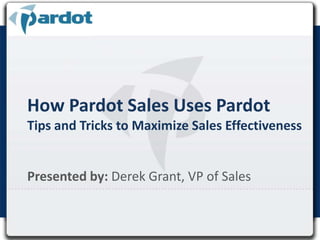 How Pardot Sales Uses PardotTips and Tricks to Maximize Sales Effectiveness Presented by:Derek Grant, VP of Sales 