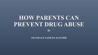 HOW PARENTS CAN
PREVENT DRUG ABUSE
By
OLUSESAN SAMUEL-KAYODE
 