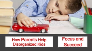 How Parents Help
Disorganized Kids
Focus and
Succeed
 