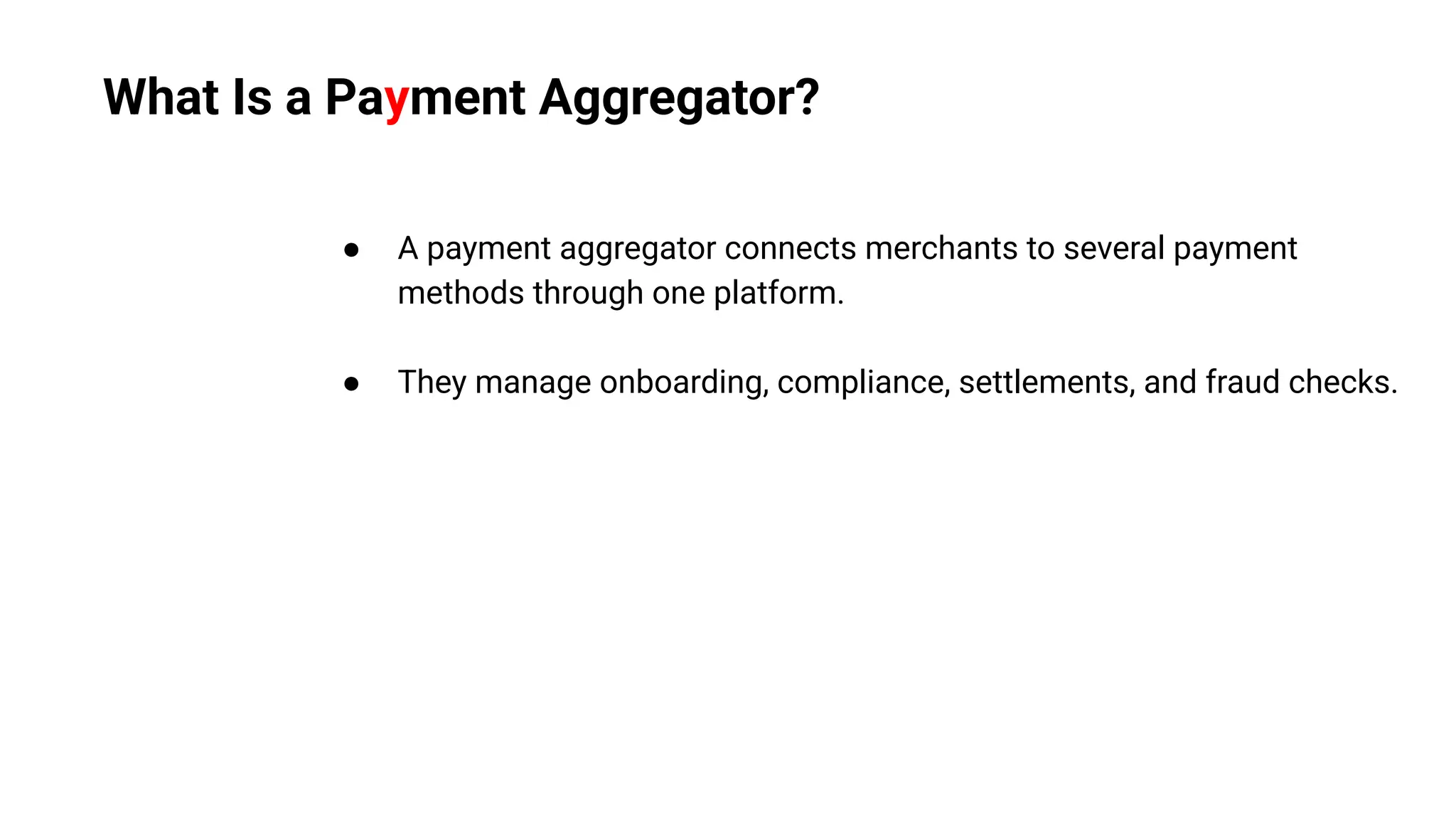 What Is a Payment Aggregator?
● A payment aggregator connects merchants to several payment
methods through one platform.
● They manage onboarding, compliance, settlements, and fraud checks.
 